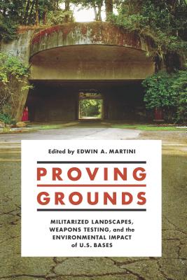 Proving Grounds: Militarized Landscapes, Weapons Testing, and the Environmental Impact of U.S. Bases - Martini, Edwin A. (Editor)