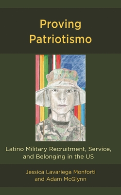 Proving Patriotismo: Latino Military Recruitment, Service, and Belonging in the US - McGlynn, Adam, and Monforti, Jessica Lavariega