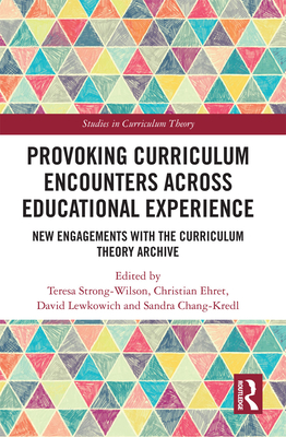 Provoking Curriculum Encounters Across Educational Experience: New Engagements with the Curriculum Theory Archive - Strong-Wilson, Teresa (Editor), and Ehret, Christian (Editor), and Lewkowich, David (Editor)