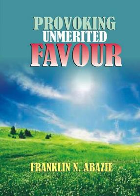 Provoking Un-Merited Favor: The Favor of God - Abazie, Franklin N