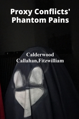 Proxy Conflicts' Phantom Pains: Unmasking Covert Operations' Cruel Calculus, Assessing Collateral Damage, And Unveiling Geopolitical Intrigue Through Case Studies Of Proxy Wars - Calderwood Callahan, Fitzwilliam