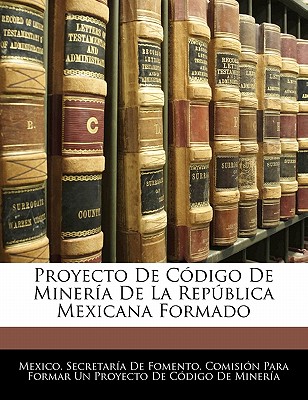 Proyecto De Cdigo De Minera De La Repblica Mexicana Formado - Mexico Secretaria de Fomento Comisio (Creator)