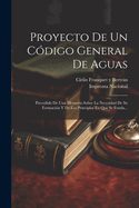 Proyecto de Un Codigo General de Aguas: Precedido de Una Memoria Sobre La Necesidad de Su Formacion y de Los Principios En Que Se Funda...