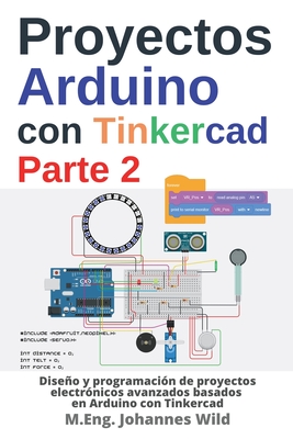 Proyectos Arduino con Tinkercad Parte 2: Diseo y programaci?n de proyectos electr?nicos avanzados basados en Arduino con Tinkercad - Wild, M Eng Johannes