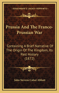 Prussia And The Franco-Prussian War: Containing A Brief Narrative Of The Origin Of The Kingdom, Its Past History (1872)