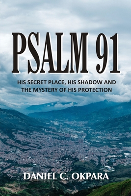 Psalm 91: His Secret Place, His Shadow, and the Mystery of His Protection - Okpara, Daniel C