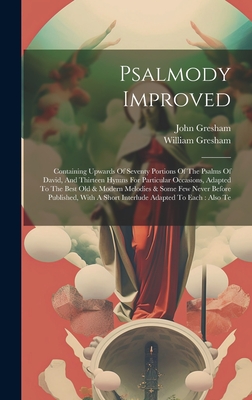 Psalmody Improved: Containing Upwards Of Seventy Portions Of The Psalms Of David, And Thirteen Hymns For Particular Occasions, Adapted To The Best Old & Modern Melodies & Some Few Never Before Published, With A Short Interlude Adapted To Each: Also Te - Gresham, William, and Gresham, John