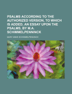 Psalms According to the Authorized Version, to Which Is Added, an Essay Upon the Psalms, by M.A. Schimmelpenninck