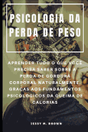 Psicologia Da Perda de Peso: Aprender Tudo O Que Voc? Precisa Saber Sobre a Perda de Gordura Corporal Naturalmente, Gra?as Aos Fundamentos Psicol?gicos Da Queima de Calorias