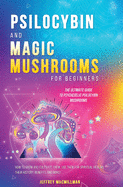 Psilocybin and Magic Mushrooms for Beginners: The Ultimate Guide to Psychedelic Psilocybin Mushrooms - How to Grow and Cultivate Them, Use Them for Spiritual Healing, Their History, Benefits and More