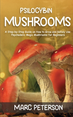 Psilocybin Mushrooms: A Step-by-Step Guide on How to Grow and Safely Use Psychedelic Magic Mushrooms for Beginners - Peterson, Marc