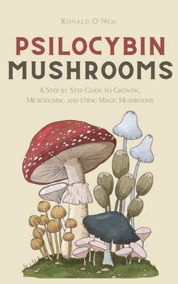Psilocybin Mushrooms: A Step by Step Guide to Growing, Microdosing and Using Magic Mushrooms - O'Neil, Ronald