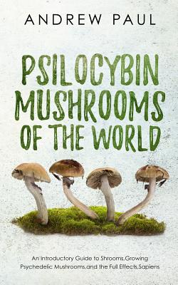 Psilocybin Mushrooms of the World: An Introductory Guide to Shrooms, Growing Psychedelic Mushrooms, and the Full Effects, Sapiens - Paul, Andrew