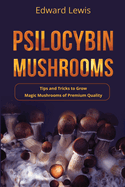 Psilocybin Mushrooms: Tips and Tricks to Grow Magic Mushrooms of Premium Quality