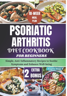 Psoriatic Arthritis Diet Cookbook for Beginners: Simple, Anti-Inflammatory Recipes to Soothe Symptoms and Enhance Well-being - Klopp, Kingsley