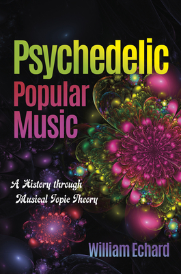 Psychedelic Popular Music: A History Through Musical Topic Theory - Echard, William