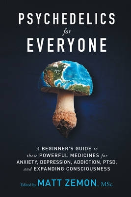 Psychedelics For Everyone: A Beginner's Guide to these Powerful Medicines for Anxiety, Depression, Addiction, PTSD, and Expanding Consciousness - Zemon, Matt