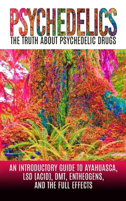 Psychedelics: The Truth About Psychedelic Drugs: An Introductory Guide to Ayahuasca, LSD (Acid), DMT, Entheogens, And The Full Effects - Willis, Colin