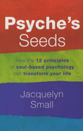 Psyche's Seeds: The 12 Sacred Principles of Soul-based Psychology - Small, Jacquelyn