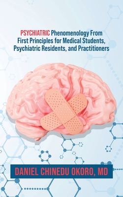 Psychiatric Phenomenology From First Principles for Medical Students, Psychiatric Residents, and Practitioners - Okoro, Daniel, MD