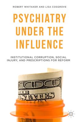 Psychiatry Under the Influence: Institutional Corruption, Social Injury, and Prescriptions for Reform - Whitaker, R., and Cosgrove, L.