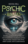 Psychic Abilities: Unlocking Your Inner Medium and Ability for Divination, Telepathy, Astral Projection, Connecting with Spirit Guides, and Clairvoyance