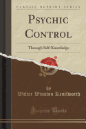 Psychic Control Through Self-Knowledge (Classic Reprint)