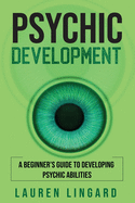 Psychic Development: A Beginner's Guide to Developing Psychic Abilities