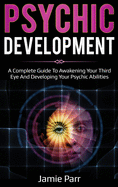 Psychic Development: A Complete Guide to Awakening Your Third Eye and Developing Your Psychic Abilities