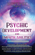 Psychic Development and Empath Abilities: Unlocking the Power of Psychics and Empaths and Developing Mediumship, Clairvoyance, Divination, Telepathy, and Astral Projection