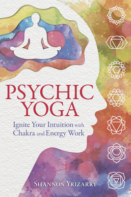 Psychic Yoga: Ignite Your Intuition with Chakra and Energy Work - Yrizarry, Shannon