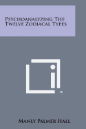 Psychoanalyzing the Twelve Zodiacal Types - Hall, Manly Palmer