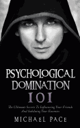 Psychological Domination 101: The Ultimate Secrets to Influencing Your Friends and Subduing Your Enemies