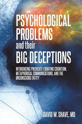 Psychological Problems and Their Big Deceptions: Introducing Predicate-Equating Cognition, Metaphorical Communications, and the Unconscious Entity - Shave, David W