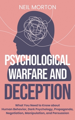 Psychological Warfare and Deception: What You Need to Know about Human Behavior, Dark Psychology, Propaganda, Negotiation, Manipulation, and Persuasion - Morton, Neil