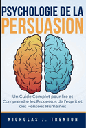 Psychologie de la Persuasion: Un Guide Complet pour lire et Comprendre les Processus de l'esprit et des Penses Humaines