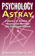 Psychology Astray: Fallacies in Studies of "Repressed Memory" and Childhood Trauma - Pope, Harrison G, Jr., M.D.