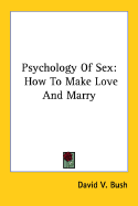 Psychology of Sex: How to Make Love and Marry - Bush, David V