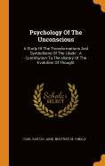 Psychology Of The Unconscious: A Study Of The Transformations And Symbolisms Of The Libido: A Contribution To The History Of The Evolution Of Thought