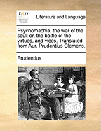 Psychomachia; The War of the Soul: Or, the Battle of the Virtues, and Vices. Translated from Aur. Prudentius Clemens