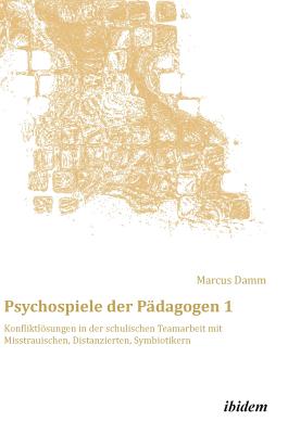 Psychospiele Der P?dagogen 1. Konfliktlsungen in Der Schulischen Teamarbeit Mit Misstrauischen, Distanzierten, Symbiotikern - Damm, Marcus (Editor)