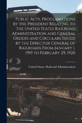 Public Acts, Proclamations by the President Relating to the United States Railroad Administration and General Orders and Circulars Issued by the Director General of Railroads From January 1, 1919 to February 29, 1920 - United States Railroad Administration (Creator)