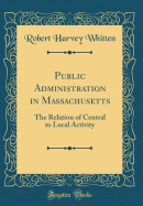 Public Administration in Massachusetts: The Relation of Central to Local Activity (Classic Reprint)