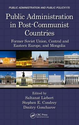 Public Administration in Post-Communist Countries: Former Soviet Union, Central and Eastern Europe, and Mongolia - Liebert, Saltanat (Editor), and Condrey, Stephen E (Editor), and Goncharov, Dmitry (Editor)