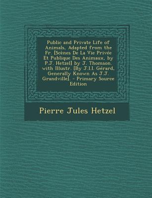 Public and Private Life of Animals, Adapted from the Fr. [Scenes de La Vie Privee Et Publique Des Animaux, by P.J. Hetzel] by J. Thomson. with Illustr. [By J.I.I. Gerard, Generally Known as J.J. Grandville]. - Hetzel, Pierre Jules