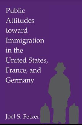 Public Attitudes toward Immigration in the United States, France, and Germany - Fetzer, Joel S