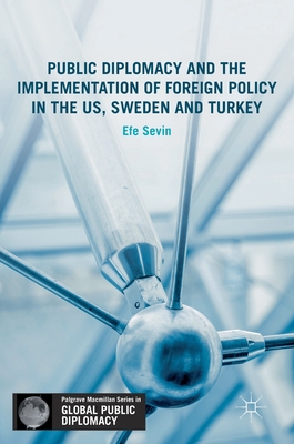 Public Diplomacy and the Implementation of Foreign Policy in the Us, Sweden and Turkey - Sevin, Efe