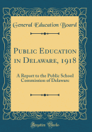 Public Education in Delaware, 1918: A Report to the Public School Commission of Delaware (Classic Reprint)