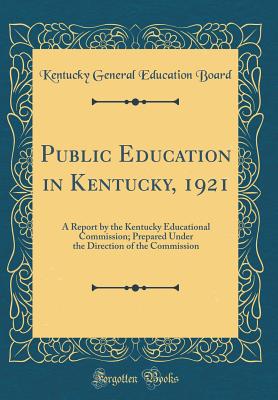 Public Education in Kentucky, 1921: A Report by the Kentucky Educational Commission; Prepared Under the Direction of the Commission (Classic Reprint) - Board, Kentucky General Education