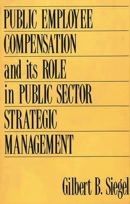 Public Employee Compensation and Its Role in Public Sector Strategic Management - Siegel, Gilbert B
